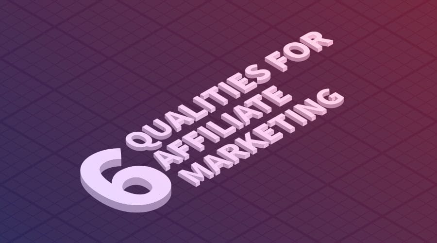 6 Must-Have Qualities for Affiliate Marketing Success